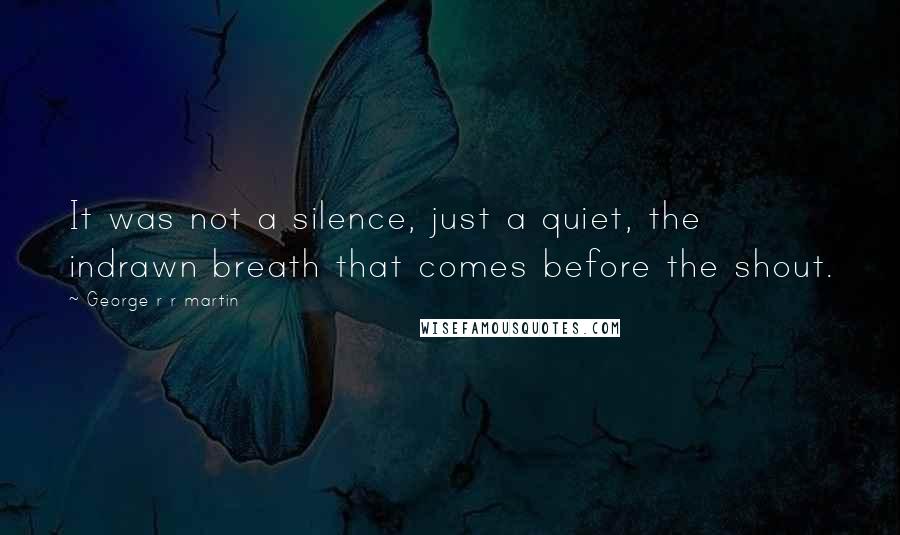 George R R Martin Quotes: It was not a silence, just a quiet, the indrawn breath that comes before the shout.
