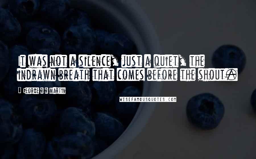 George R R Martin Quotes: It was not a silence, just a quiet, the indrawn breath that comes before the shout.