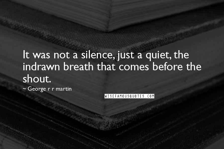 George R R Martin Quotes: It was not a silence, just a quiet, the indrawn breath that comes before the shout.