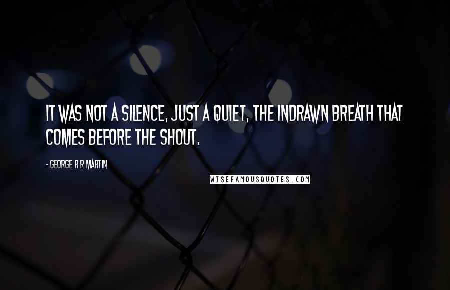 George R R Martin Quotes: It was not a silence, just a quiet, the indrawn breath that comes before the shout.