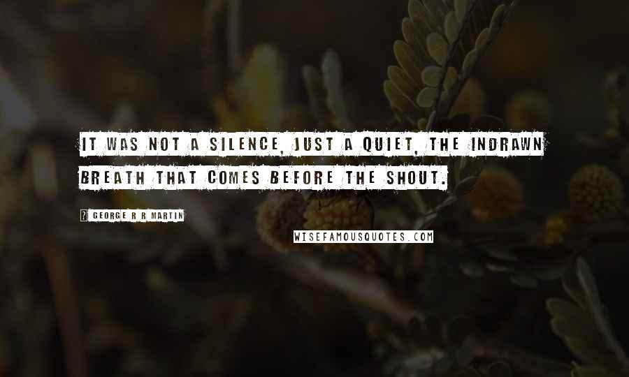 George R R Martin Quotes: It was not a silence, just a quiet, the indrawn breath that comes before the shout.