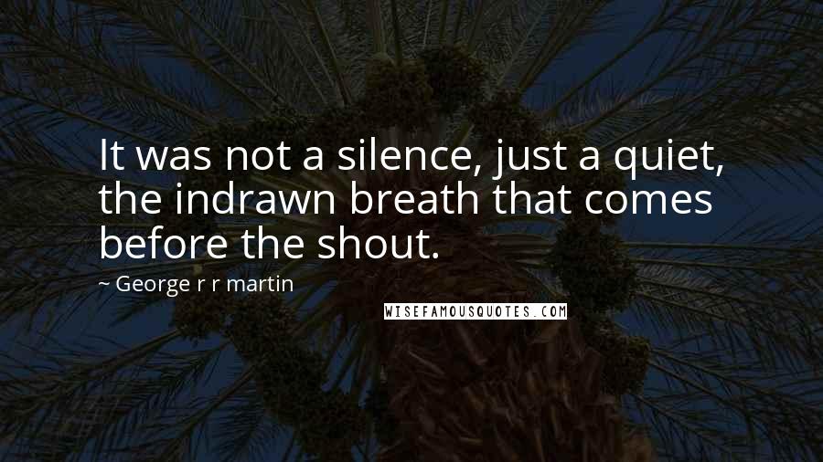 George R R Martin Quotes: It was not a silence, just a quiet, the indrawn breath that comes before the shout.