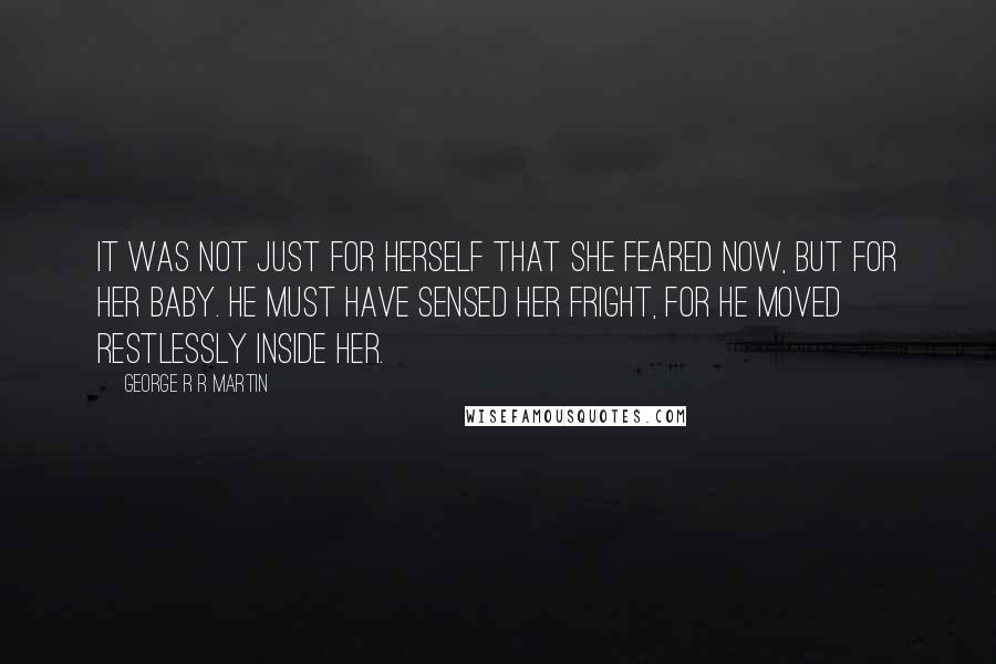 George R R Martin Quotes: It was not just for herself that she feared now, but for her baby. He must have sensed her fright, for he moved restlessly inside her.