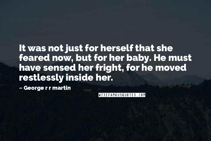 George R R Martin Quotes: It was not just for herself that she feared now, but for her baby. He must have sensed her fright, for he moved restlessly inside her.