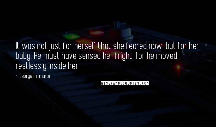 George R R Martin Quotes: It was not just for herself that she feared now, but for her baby. He must have sensed her fright, for he moved restlessly inside her.