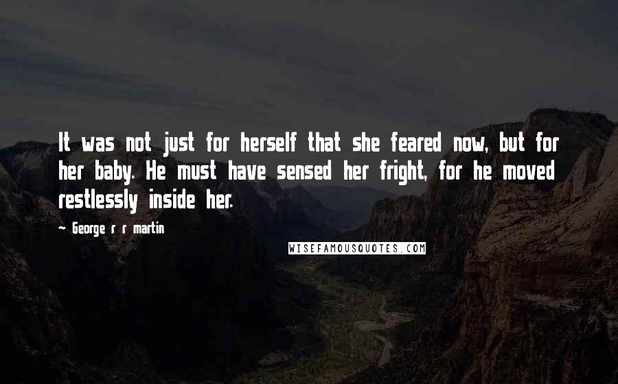 George R R Martin Quotes: It was not just for herself that she feared now, but for her baby. He must have sensed her fright, for he moved restlessly inside her.