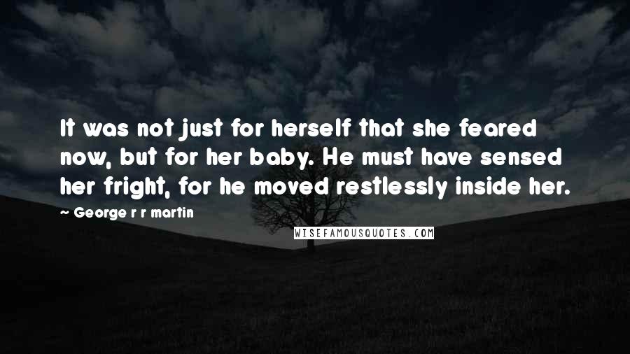 George R R Martin Quotes: It was not just for herself that she feared now, but for her baby. He must have sensed her fright, for he moved restlessly inside her.