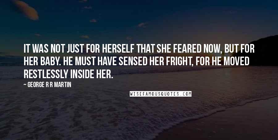 George R R Martin Quotes: It was not just for herself that she feared now, but for her baby. He must have sensed her fright, for he moved restlessly inside her.