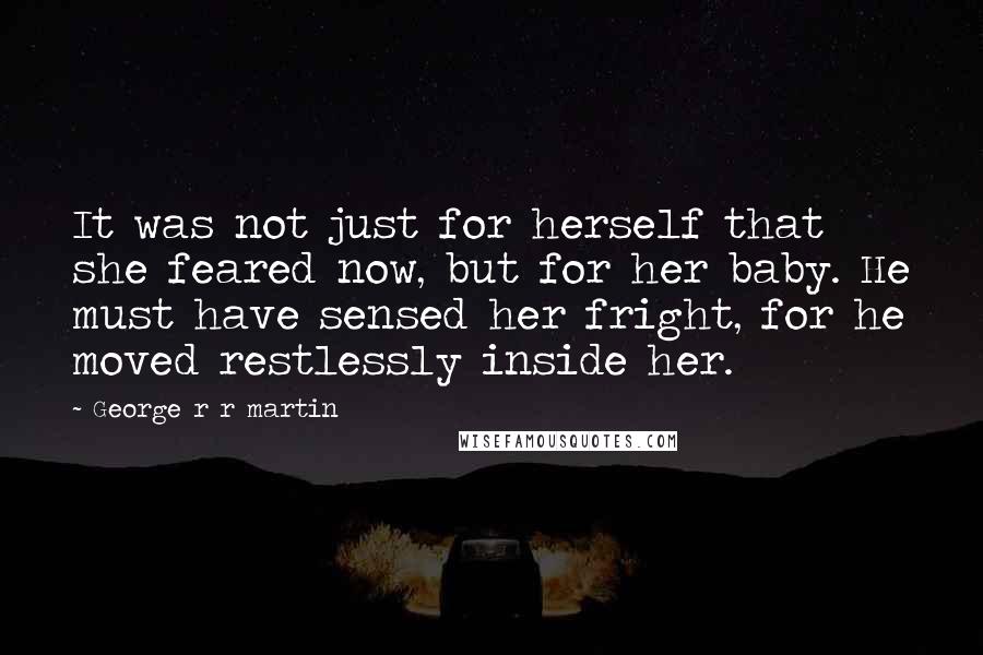 George R R Martin Quotes: It was not just for herself that she feared now, but for her baby. He must have sensed her fright, for he moved restlessly inside her.