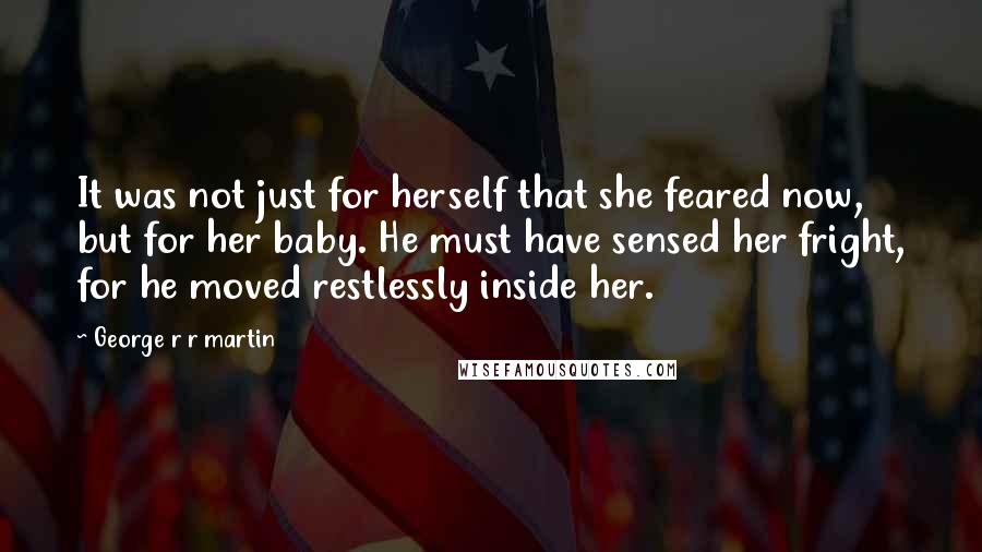 George R R Martin Quotes: It was not just for herself that she feared now, but for her baby. He must have sensed her fright, for he moved restlessly inside her.