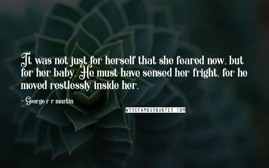 George R R Martin Quotes: It was not just for herself that she feared now, but for her baby. He must have sensed her fright, for he moved restlessly inside her.