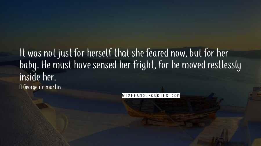 George R R Martin Quotes: It was not just for herself that she feared now, but for her baby. He must have sensed her fright, for he moved restlessly inside her.