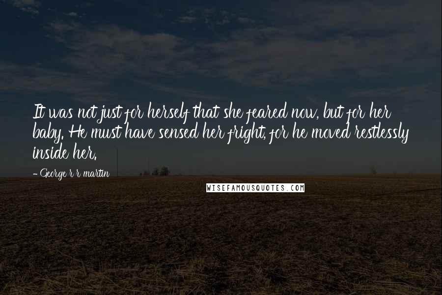 George R R Martin Quotes: It was not just for herself that she feared now, but for her baby. He must have sensed her fright, for he moved restlessly inside her.