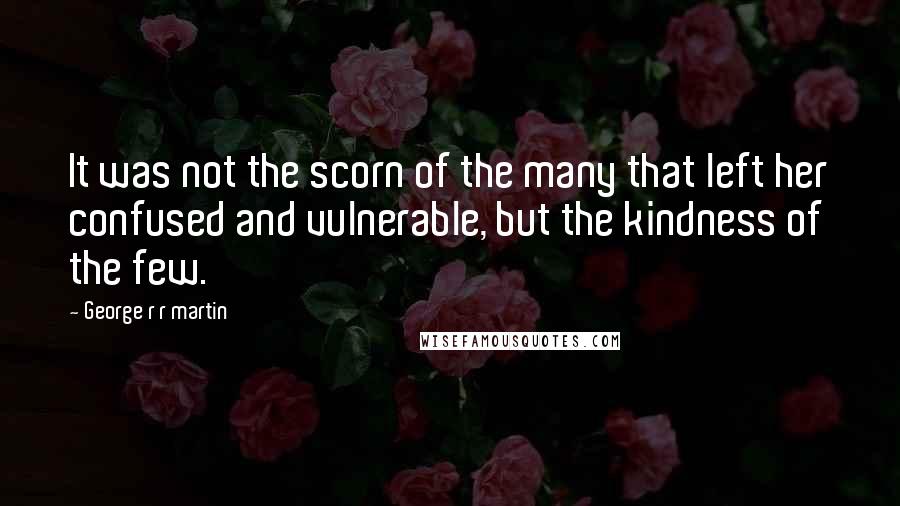 George R R Martin Quotes: It was not the scorn of the many that left her confused and vulnerable, but the kindness of the few.