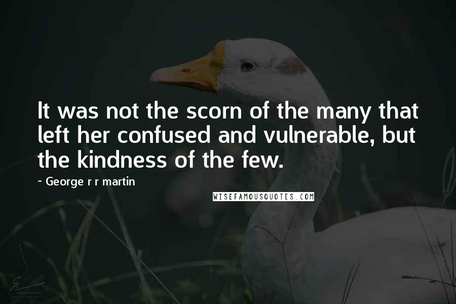 George R R Martin Quotes: It was not the scorn of the many that left her confused and vulnerable, but the kindness of the few.