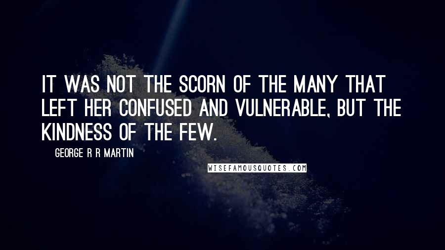 George R R Martin Quotes: It was not the scorn of the many that left her confused and vulnerable, but the kindness of the few.