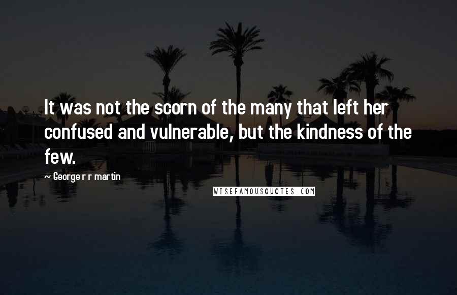 George R R Martin Quotes: It was not the scorn of the many that left her confused and vulnerable, but the kindness of the few.