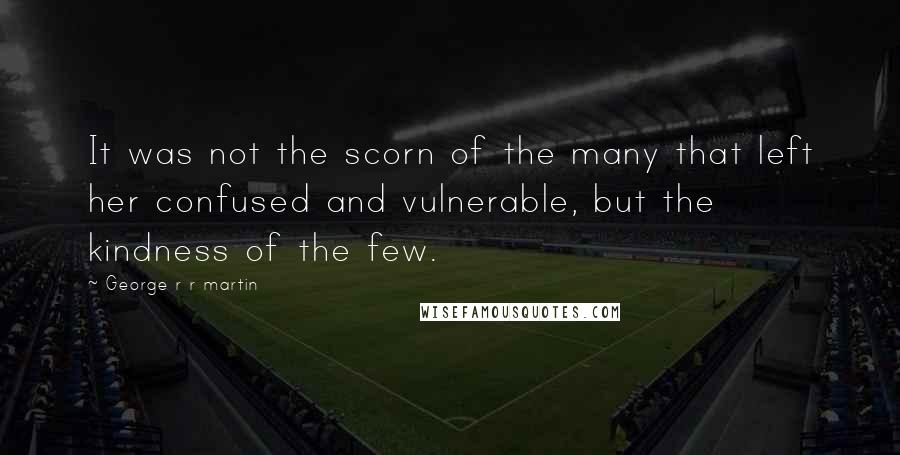 George R R Martin Quotes: It was not the scorn of the many that left her confused and vulnerable, but the kindness of the few.