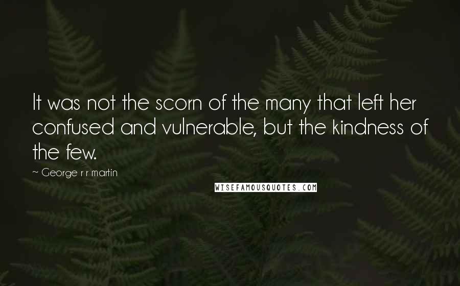 George R R Martin Quotes: It was not the scorn of the many that left her confused and vulnerable, but the kindness of the few.