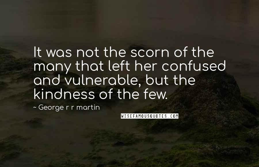 George R R Martin Quotes: It was not the scorn of the many that left her confused and vulnerable, but the kindness of the few.