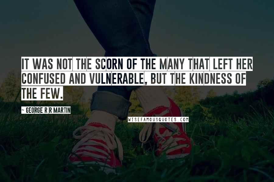 George R R Martin Quotes: It was not the scorn of the many that left her confused and vulnerable, but the kindness of the few.