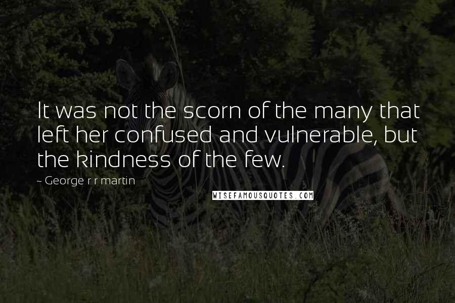 George R R Martin Quotes: It was not the scorn of the many that left her confused and vulnerable, but the kindness of the few.