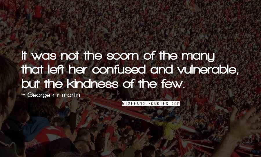 George R R Martin Quotes: It was not the scorn of the many that left her confused and vulnerable, but the kindness of the few.