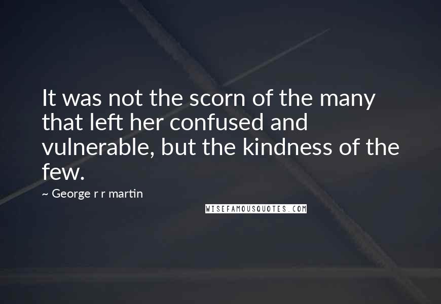 George R R Martin Quotes: It was not the scorn of the many that left her confused and vulnerable, but the kindness of the few.