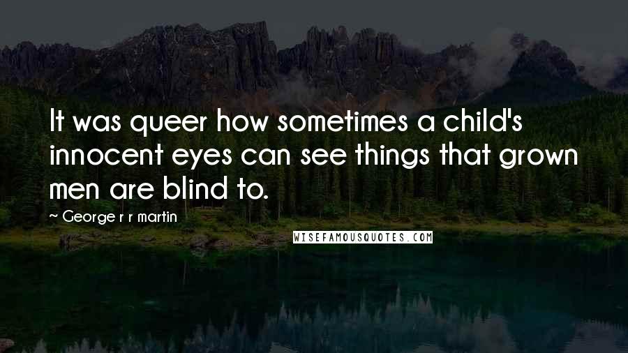 George R R Martin Quotes: It was queer how sometimes a child's innocent eyes can see things that grown men are blind to.