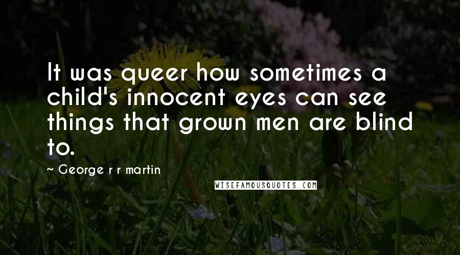 George R R Martin Quotes: It was queer how sometimes a child's innocent eyes can see things that grown men are blind to.