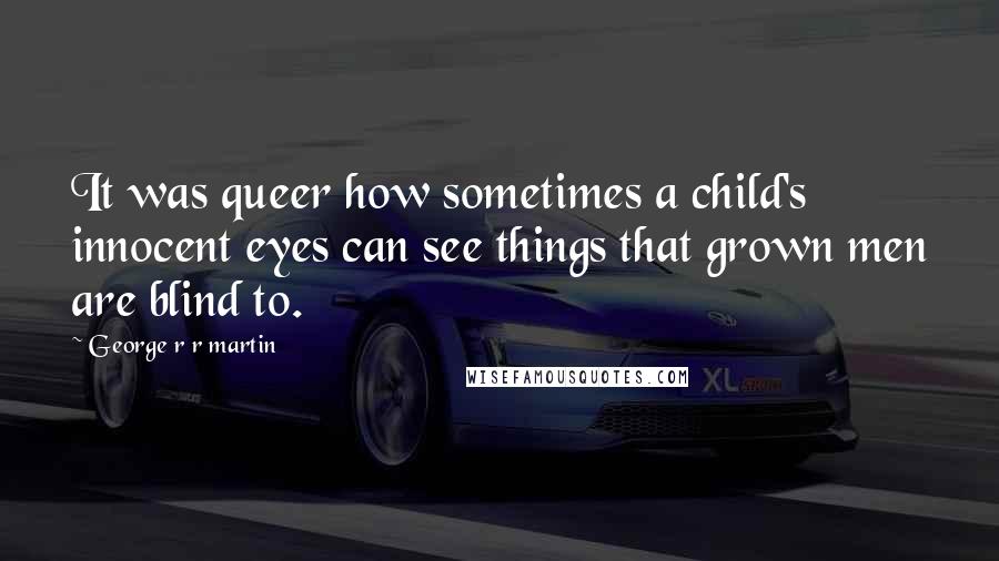 George R R Martin Quotes: It was queer how sometimes a child's innocent eyes can see things that grown men are blind to.