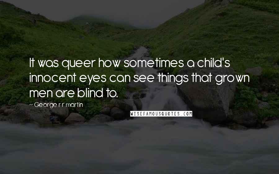 George R R Martin Quotes: It was queer how sometimes a child's innocent eyes can see things that grown men are blind to.