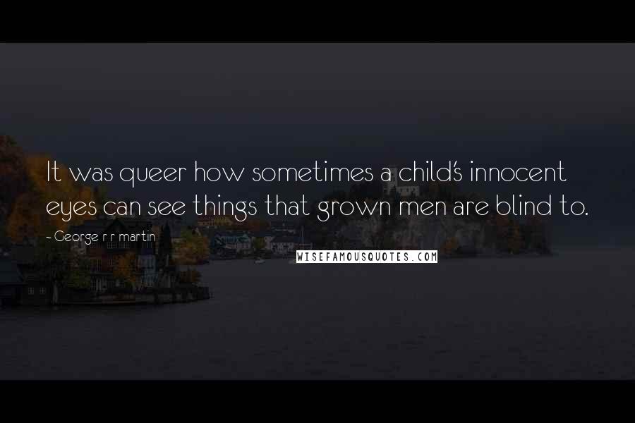 George R R Martin Quotes: It was queer how sometimes a child's innocent eyes can see things that grown men are blind to.