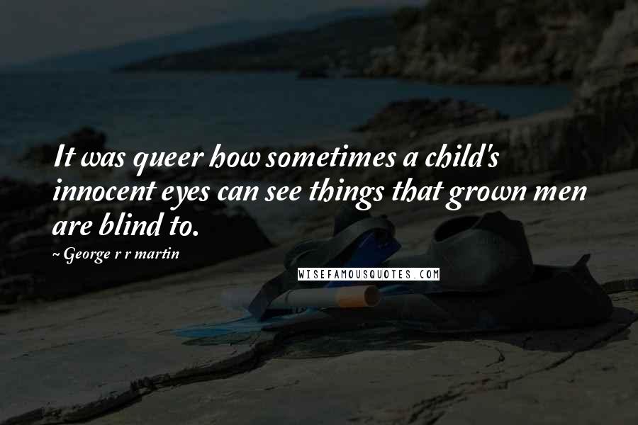 George R R Martin Quotes: It was queer how sometimes a child's innocent eyes can see things that grown men are blind to.