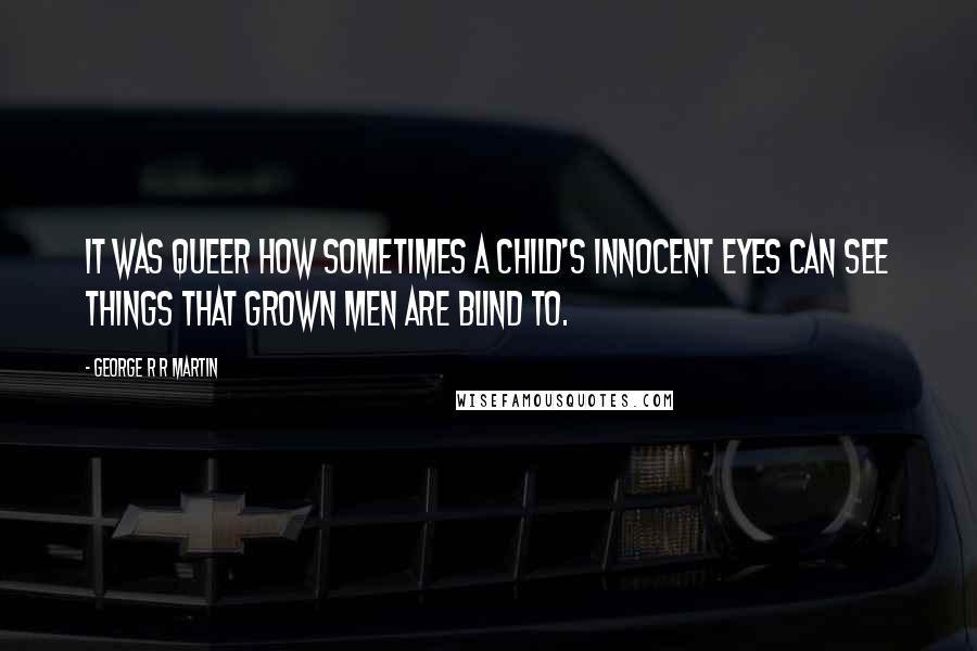 George R R Martin Quotes: It was queer how sometimes a child's innocent eyes can see things that grown men are blind to.