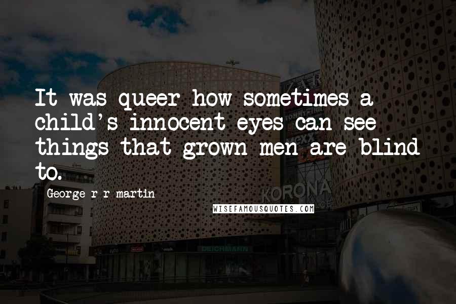 George R R Martin Quotes: It was queer how sometimes a child's innocent eyes can see things that grown men are blind to.