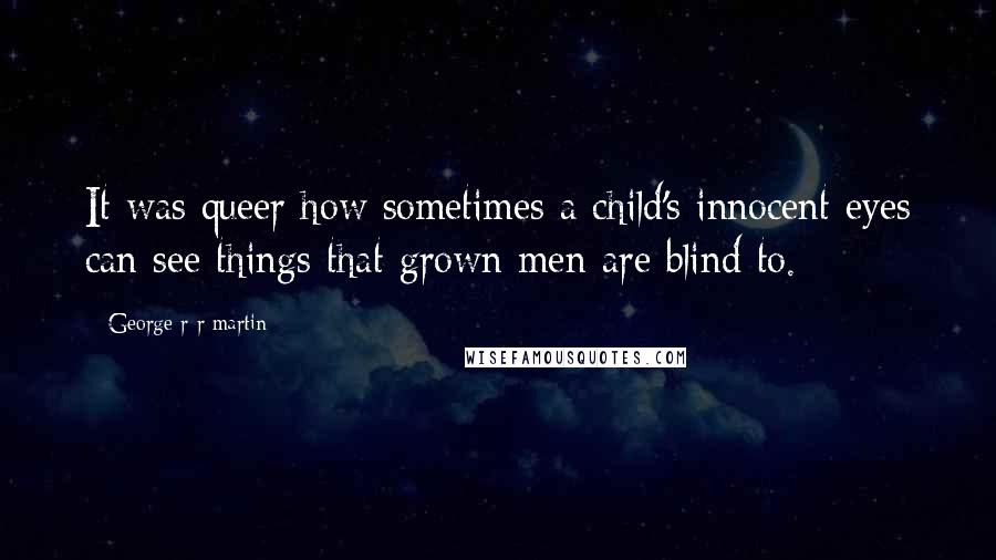 George R R Martin Quotes: It was queer how sometimes a child's innocent eyes can see things that grown men are blind to.