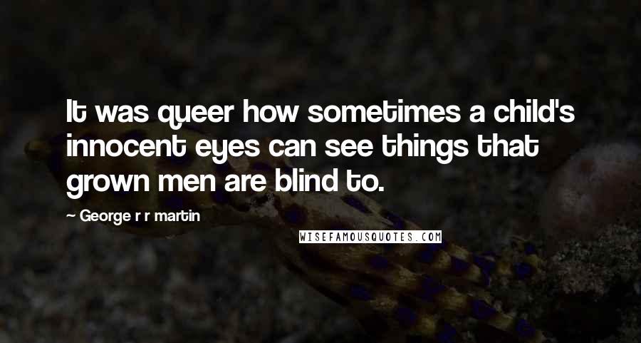 George R R Martin Quotes: It was queer how sometimes a child's innocent eyes can see things that grown men are blind to.