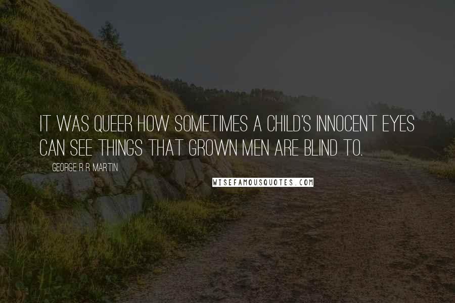 George R R Martin Quotes: It was queer how sometimes a child's innocent eyes can see things that grown men are blind to.