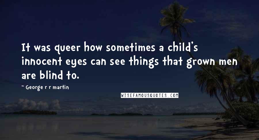 George R R Martin Quotes: It was queer how sometimes a child's innocent eyes can see things that grown men are blind to.