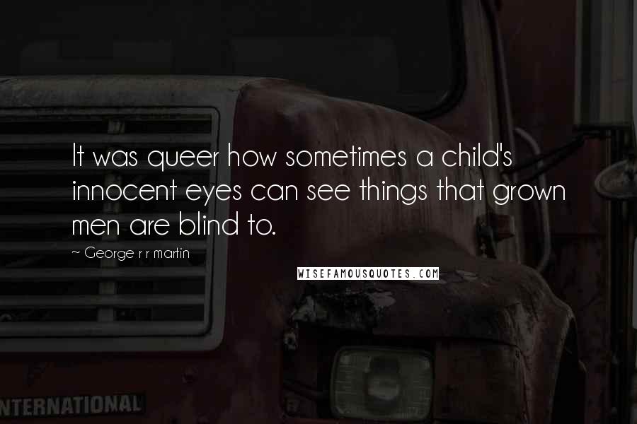 George R R Martin Quotes: It was queer how sometimes a child's innocent eyes can see things that grown men are blind to.