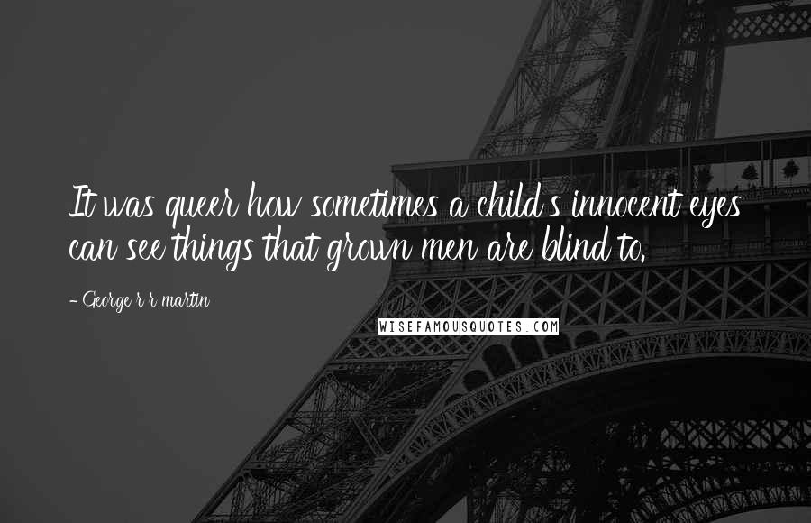 George R R Martin Quotes: It was queer how sometimes a child's innocent eyes can see things that grown men are blind to.