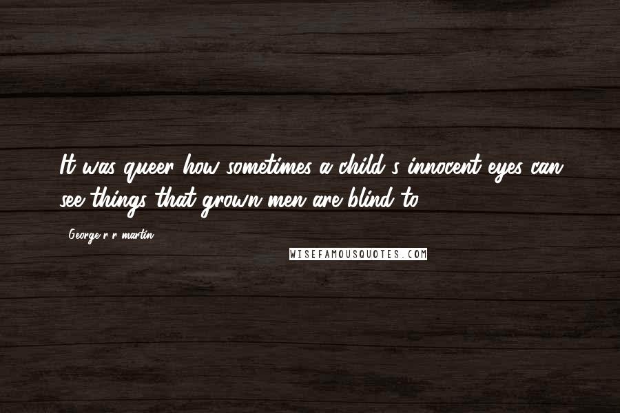 George R R Martin Quotes: It was queer how sometimes a child's innocent eyes can see things that grown men are blind to.