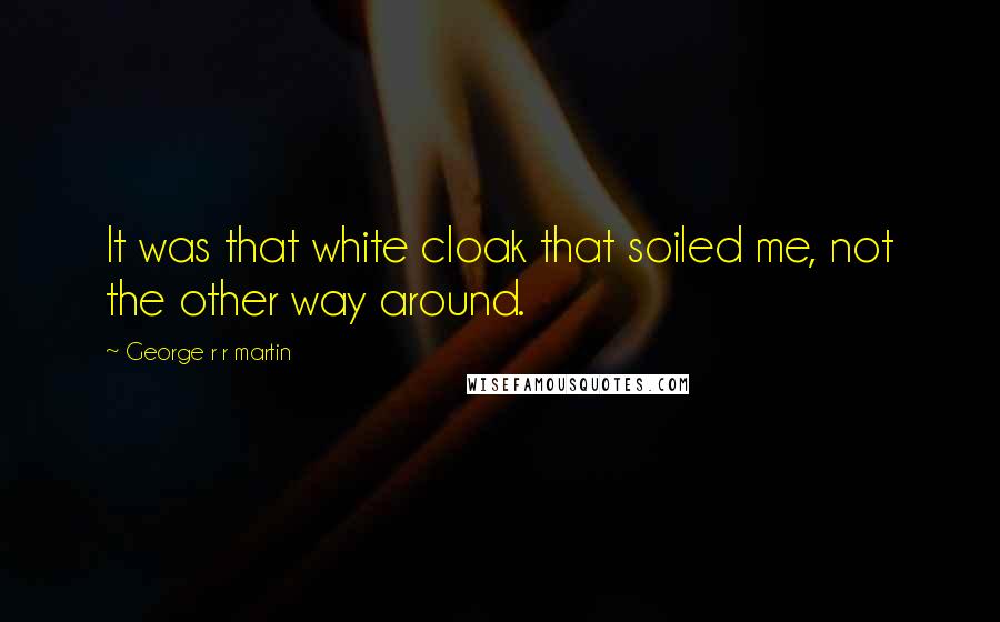 George R R Martin Quotes: It was that white cloak that soiled me, not the other way around.