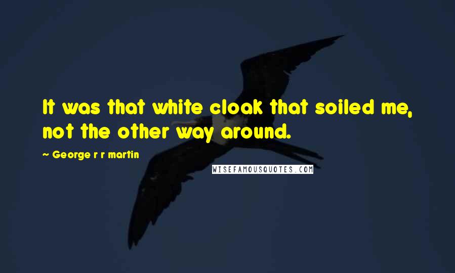George R R Martin Quotes: It was that white cloak that soiled me, not the other way around.