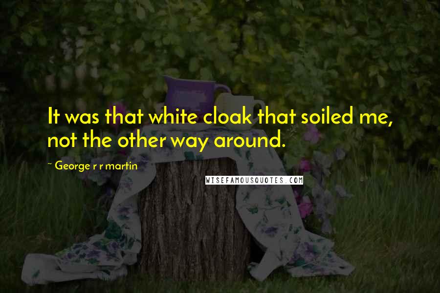 George R R Martin Quotes: It was that white cloak that soiled me, not the other way around.