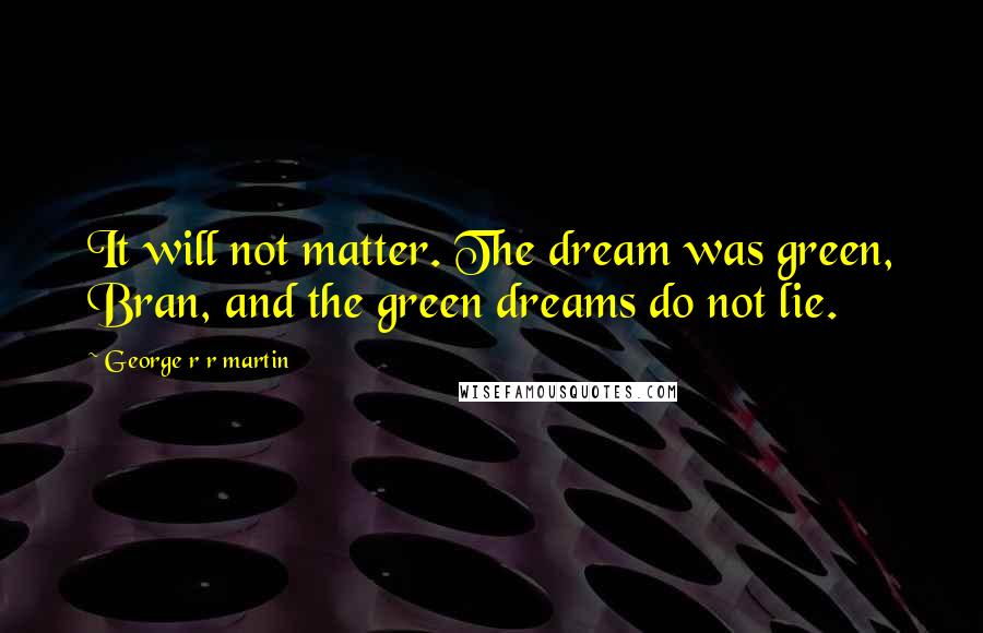 George R R Martin Quotes: It will not matter. The dream was green, Bran, and the green dreams do not lie.