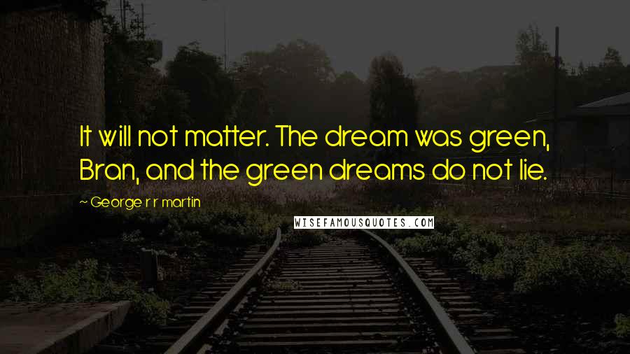 George R R Martin Quotes: It will not matter. The dream was green, Bran, and the green dreams do not lie.
