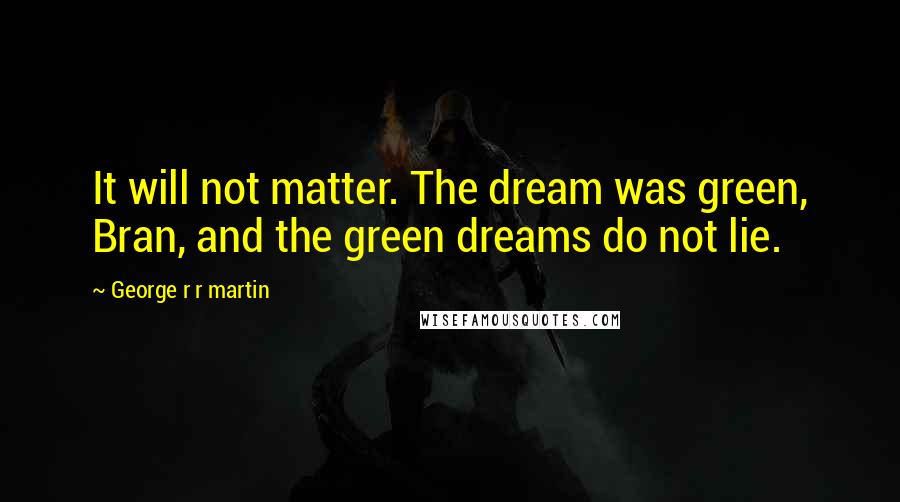 George R R Martin Quotes: It will not matter. The dream was green, Bran, and the green dreams do not lie.