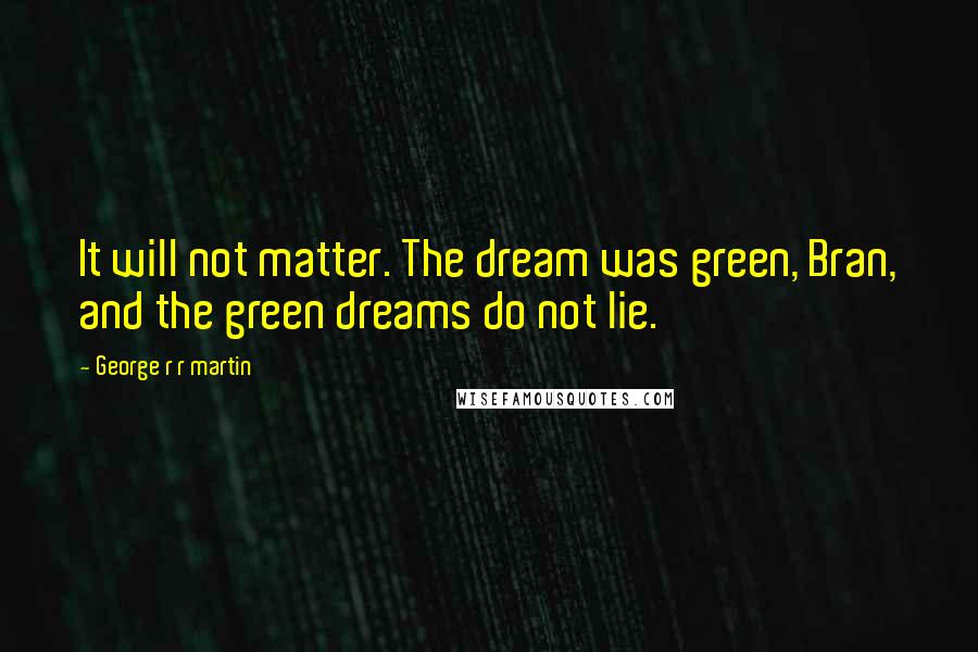 George R R Martin Quotes: It will not matter. The dream was green, Bran, and the green dreams do not lie.